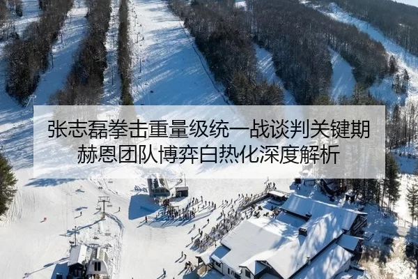 张志磊拳击重量级统一战谈判关键期 赫恩团队博弈白热化深度解析