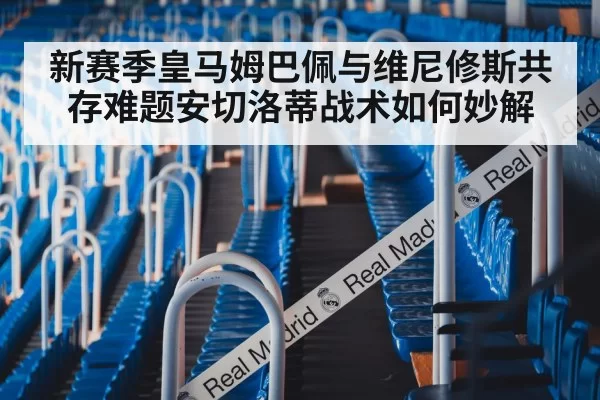 新赛季皇马姆巴佩与维尼修斯共存难题安切洛蒂战术如何妙解