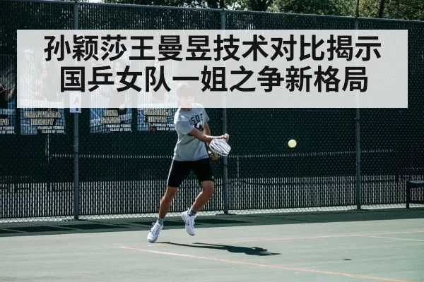 孙颖莎王曼昱技术对比揭示国乒女队一姐之争新格局