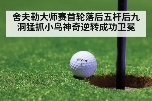舍夫勒大师赛首轮落后五杆后九洞猛抓小鸟神奇逆转成功卫冕
