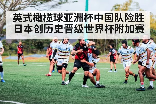 英式橄榄球亚洲杯中国队险胜日本创历史晋级世界杯附加赛