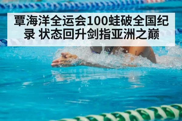 覃海洋全运会100蛙破全国纪录 状态回升剑指亚洲之巅