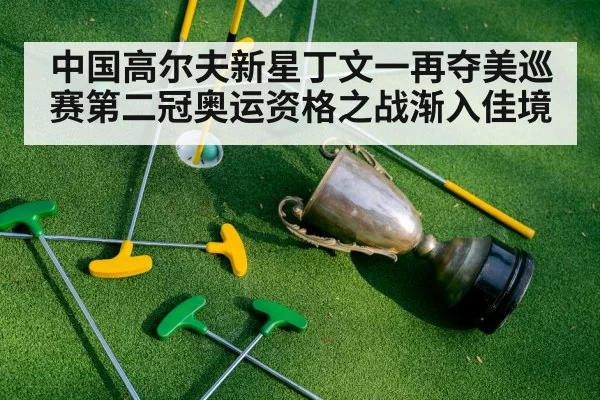 中国高尔夫新星丁文一再夺美巡赛第二冠奥运资格之战渐入佳境