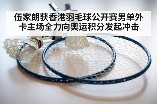 伍家朗获香港羽毛球公开赛男单外卡主场全力向奥运积分发起冲击