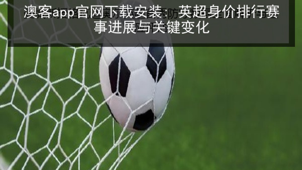 澳客app官网下载安装: 英超身价排行赛事进展与关键变化 澳客app官网下载安装: 英超身价排行赛事进展与关键变化