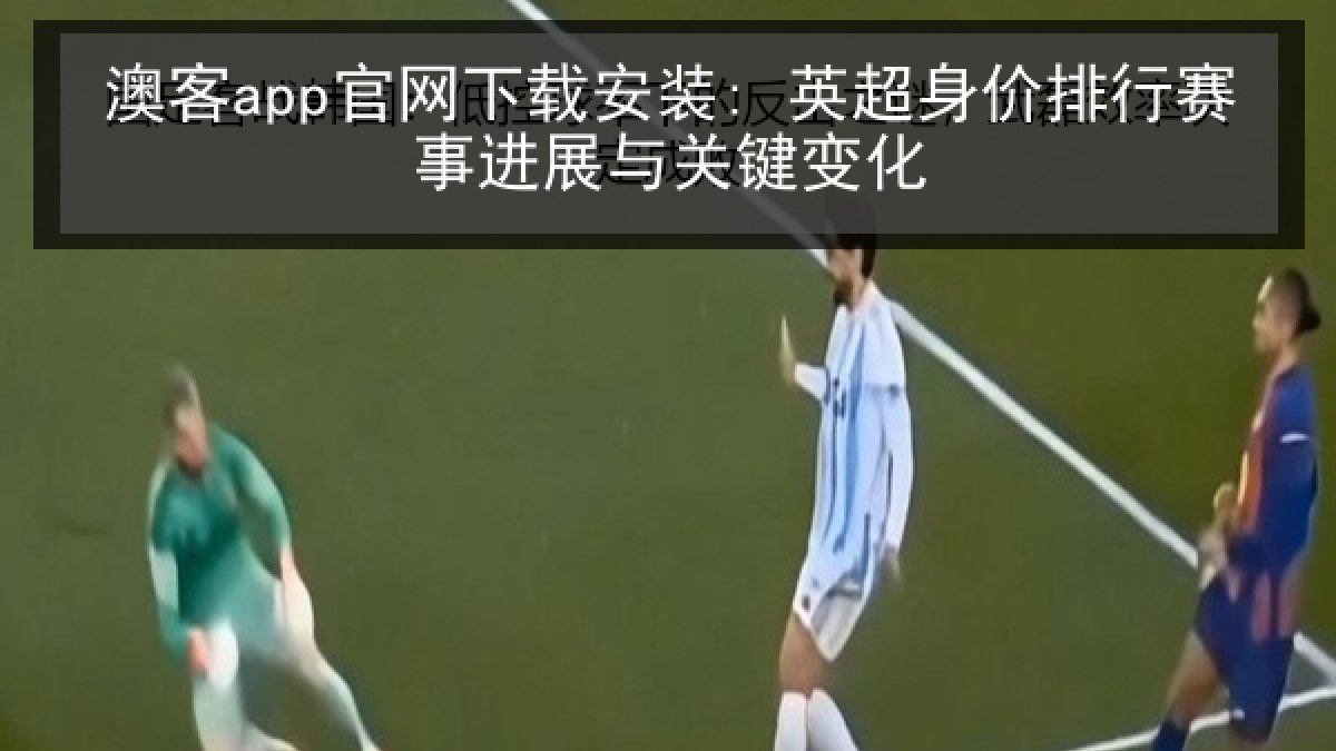 澳客app官网下载安装: 英超身价排行赛事进展与关键变化