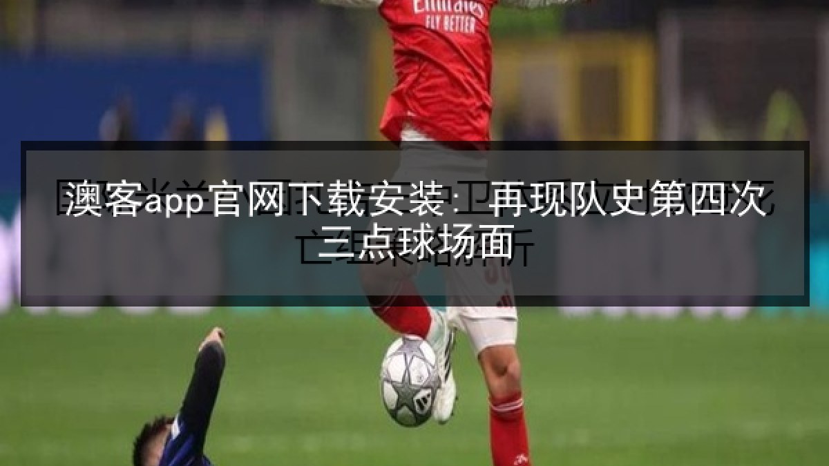 澳客app官网下载安装: 再现队史第四次三点球场面